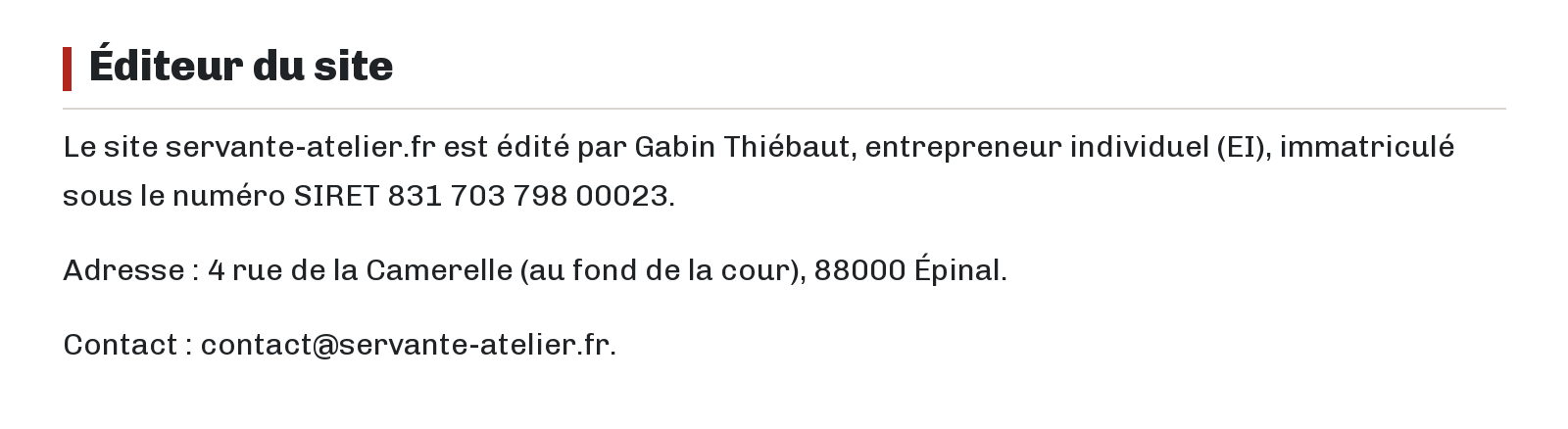 Éditeur du site : Le site servante-atelier.fr est édité par Gabin Thiébaut, entrepreneur individuel (EI), immatriculé sous le numéro SIRET 831 703 798 00023. Adresse : 4 rue de la Camerelle (au fond de la cour), 88000 Épinal. Contact : contact@servante-atelier.fr.